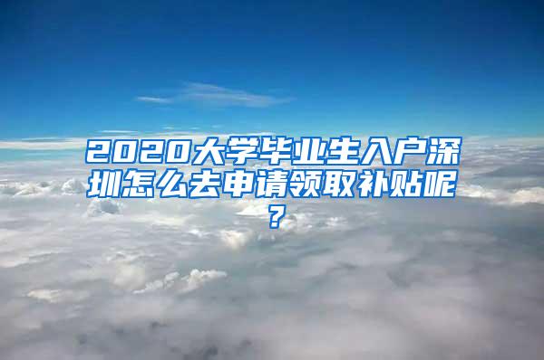 2020大学毕业生入户深圳怎么去申请领取补贴呢？