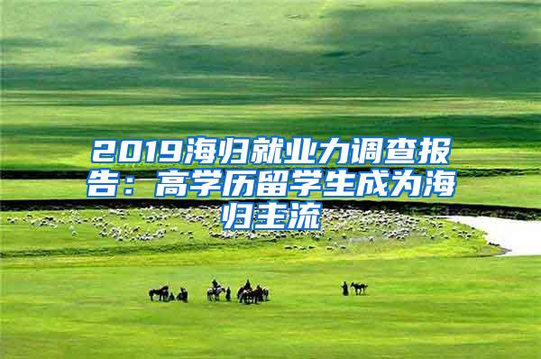 2019海归就业力调查报告：高学历留学生成为海归主流