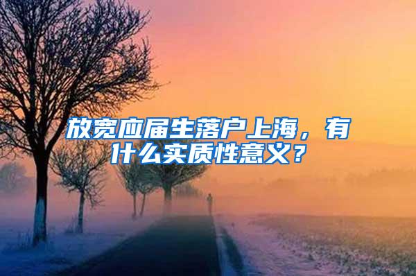 放宽应届生落户上海，有什么实质性意义？