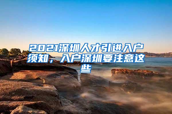 2021深圳人才引进入户须知，入户深圳要注意这些