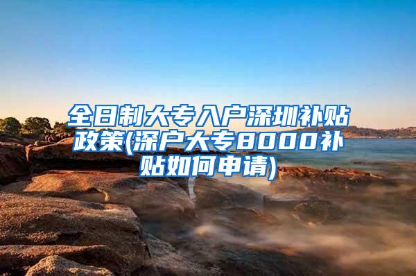 全日制大专入户深圳补贴政策(深户大专8000补贴如何申请)