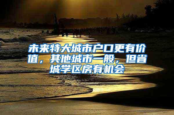 未来特大城市户口更有价值，其他城市一般，但省城学区房有机会