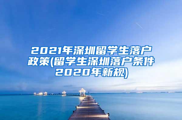 2021年深圳留学生落户政策(留学生深圳落户条件2020年新规)