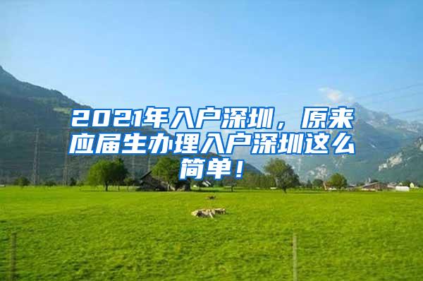 2021年入户深圳，原来应届生办理入户深圳这么简单！