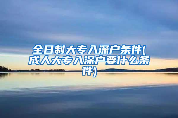 全日制大专入深户条件(成人大专入深户要什么条件)