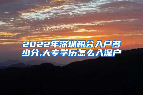 2022年深圳积分入户多少分,大专学历怎么入深户