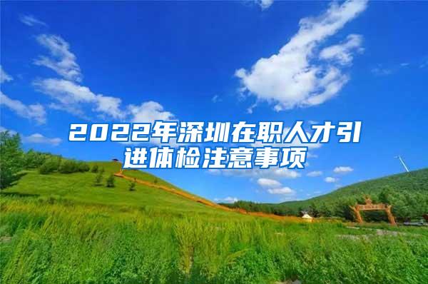 2022年深圳在职人才引进体检注意事项