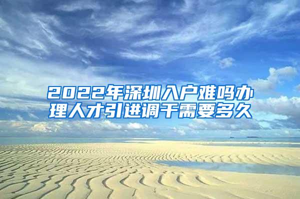 2022年深圳入户难吗办理人才引进调干需要多久