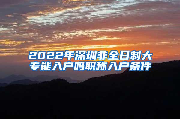 2022年深圳非全日制大专能入户吗职称入户条件