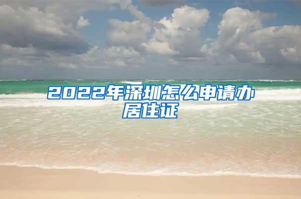 2022年深圳怎么申请办居住证