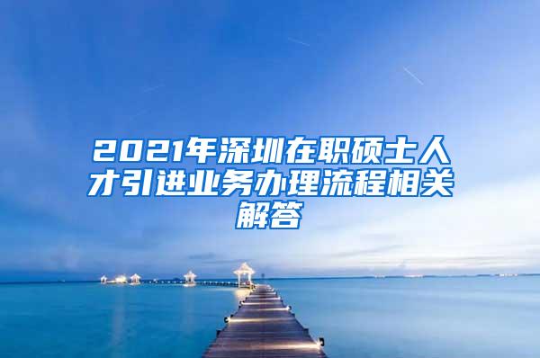 2021年深圳在职硕士人才引进业务办理流程相关解答