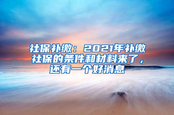 社保补缴：2021年补缴社保的条件和材料来了，还有一个好消息