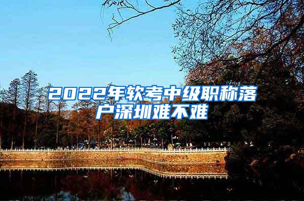 2022年软考中级职称落户深圳难不难