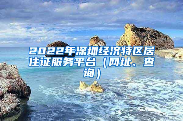 2022年深圳经济特区居住证服务平台（网址、查询）