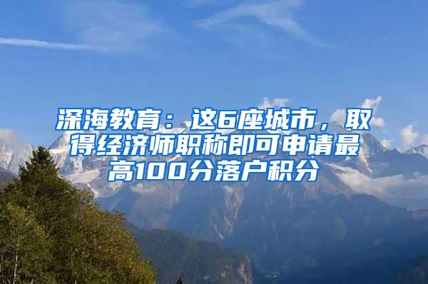 深海教育：这6座城市，取得经济师职称即可申请最高100分落户积分