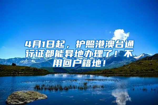 4月1日起，护照港澳台通行证都能异地办理了！不用回户籍地！