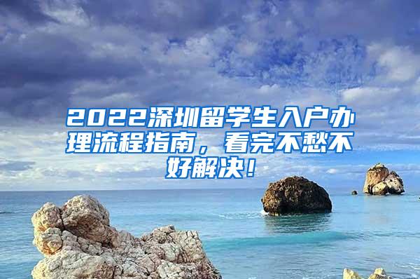 2022深圳留学生入户办理流程指南，看完不愁不好解决！