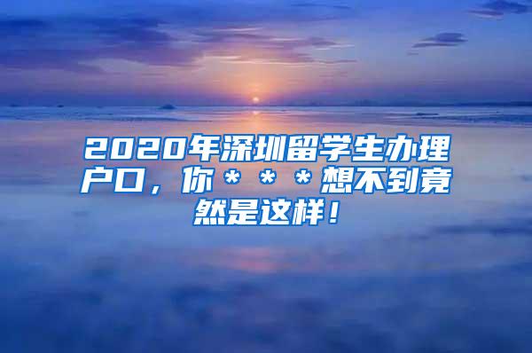 2020年深圳留学生办理户口，你＊＊＊想不到竟然是这样！