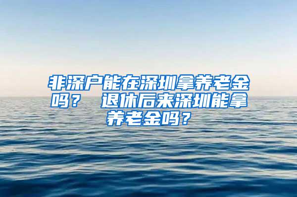 非深户能在深圳拿养老金吗？ 退休后来深圳能拿养老金吗？