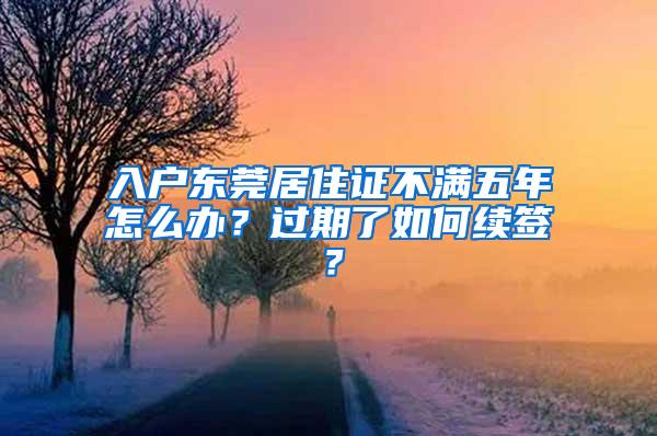 入户东莞居住证不满五年怎么办？过期了如何续签？