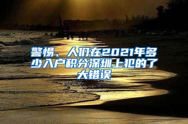 警惕、人们在2021年多少入户积分深圳上犯的了大错误