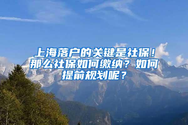 上海落户的关键是社保！那么社保如何缴纳？如何提前规划呢？