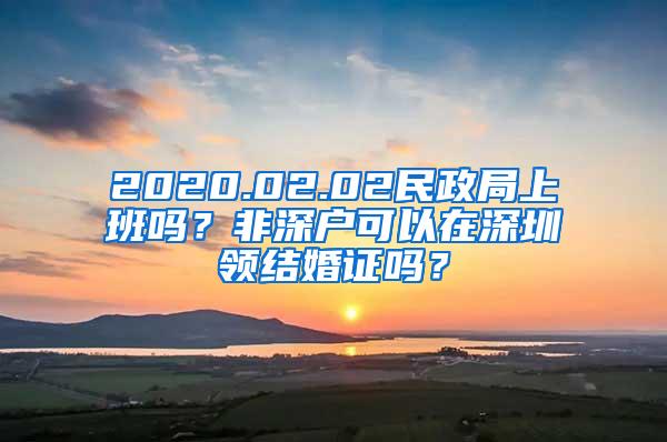 2020.02.02民政局上班吗？非深户可以在深圳领结婚证吗？