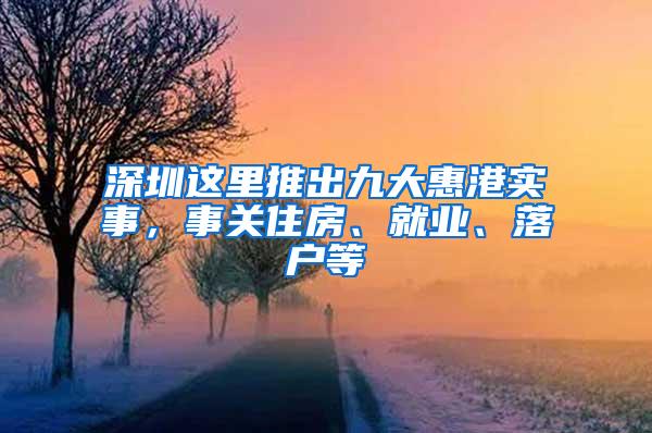 深圳这里推出九大惠港实事，事关住房、就业、落户等