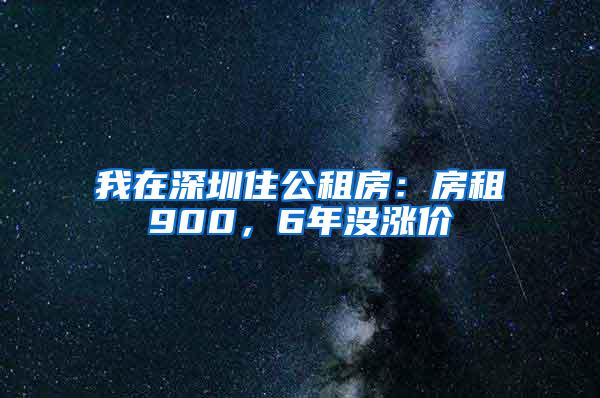 我在深圳住公租房：房租900，6年没涨价