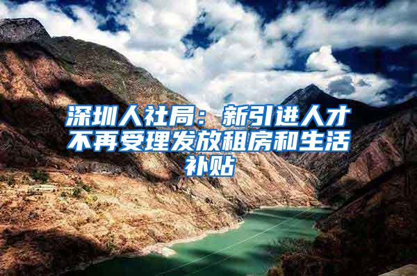 深圳人社局：新引进人才不再受理发放租房和生活补贴