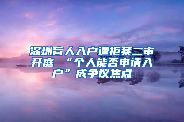 深圳盲人入户遭拒案二审开庭 “个人能否申请入户”成争议焦点