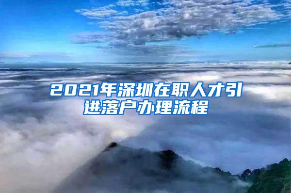 2021年深圳在职人才引进落户办理流程