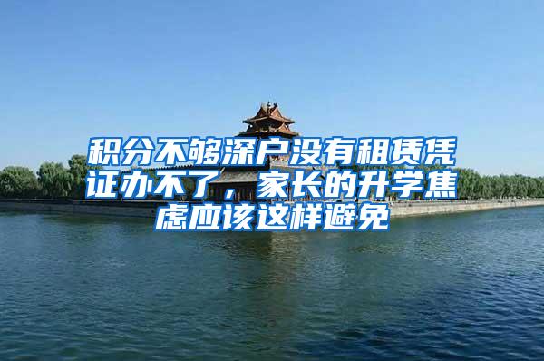 积分不够深户没有租赁凭证办不了，家长的升学焦虑应该这样避免