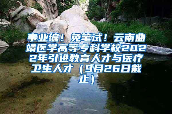 事业编！免笔试！云南曲靖医学高等专科学校2022年引进教育人才与医疗卫生人才（9月26日截止）