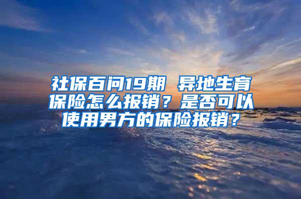 社保百问19期 异地生育保险怎么报销？是否可以使用男方的保险报销？