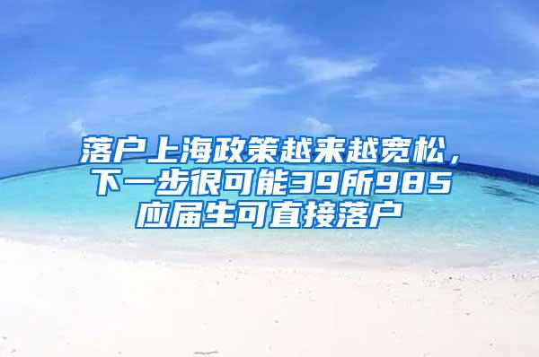 落户上海政策越来越宽松，下一步很可能39所985应届生可直接落户