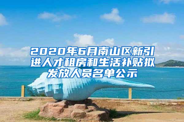 2020年6月南山区新引进人才租房和生活补贴拟发放人员名单公示