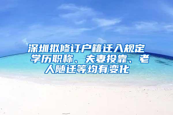 深圳拟修订户籍迁入规定 学历职称、夫妻投靠、老人随迁等均有变化