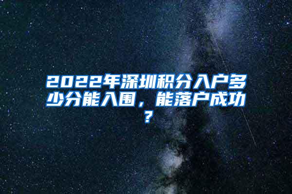 2022年深圳积分入户多少分能入围，能落户成功？