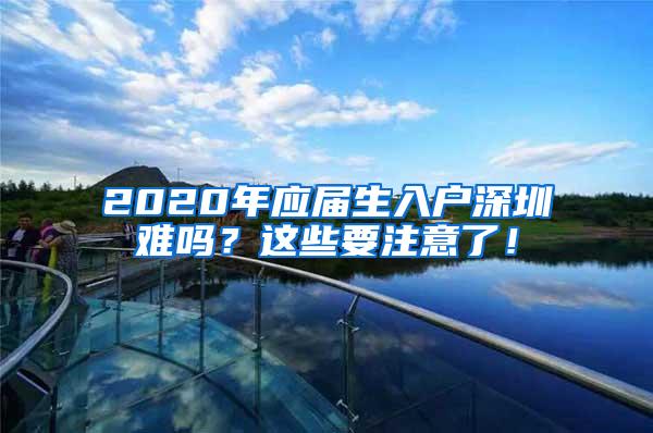 2020年应届生入户深圳难吗？这些要注意了！