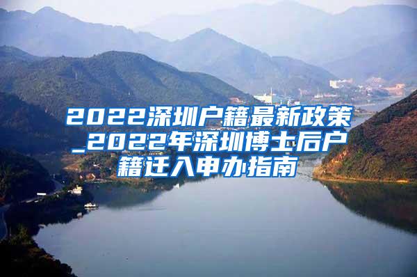 2022深圳户籍最新政策_2022年深圳博士后户籍迁入申办指南