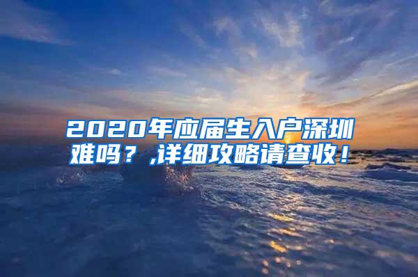 2020年应届生入户深圳难吗？,详细攻略请查收！