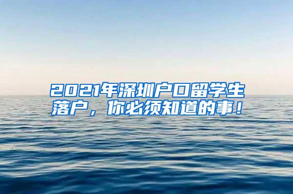 2021年深圳户口留学生落户，你必须知道的事！