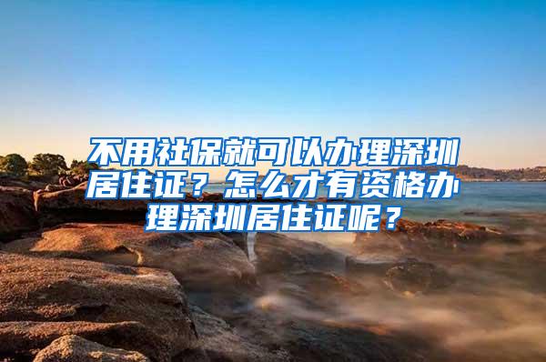 不用社保就可以办理深圳居住证？怎么才有资格办理深圳居住证呢？