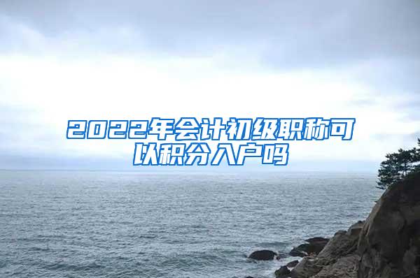 2022年会计初级职称可以积分入户吗