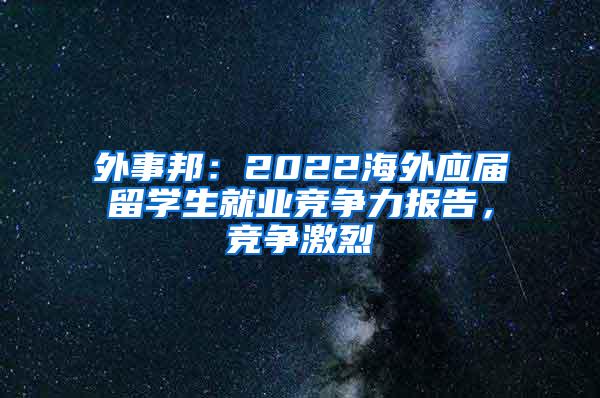 外事邦：2022海外应届留学生就业竞争力报告，竞争激烈