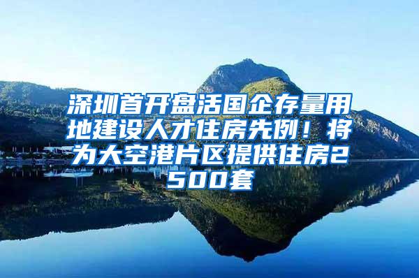 深圳首开盘活国企存量用地建设人才住房先例！将为大空港片区提供住房2500套