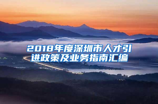 2018年度深圳市人才引进政策及业务指南汇编