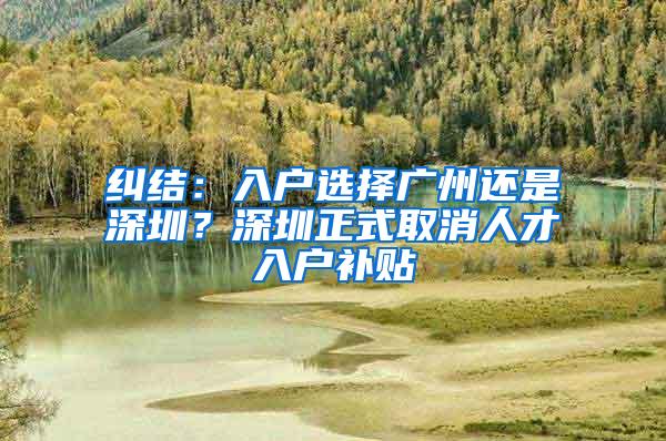 纠结：入户选择广州还是深圳？深圳正式取消人才入户补贴