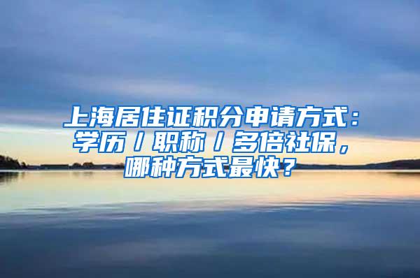 上海居住证积分申请方式：学历／职称／多倍社保，哪种方式最快？